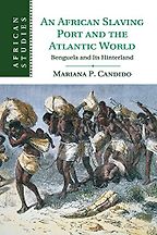 An African Slaving Port and the Atlantic World: Benguela and its Hinterland by Mariana Candido An African Slaving Port and the Atlantic World: Benguela and its Hinterland by Mariana Candido