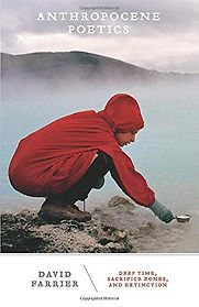 Anthropocene Poetics: Deep Time, Sacrifice Zones, and Extinction by David Farrier Anthropocene Poetics: Deep Time, Sacrifice Zones, and Extinction by David Farrier
