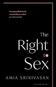 The Right to Sex: Feminism in the Twenty-First Century by Amia Srinivasan The Right to Sex: Feminism in the Twenty-First Century by Amia Srinivasan