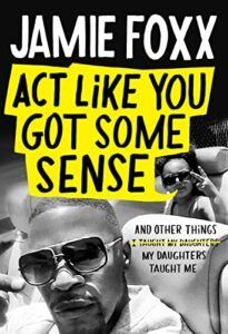 The Best New Celebrity Memoirs - Act Like You Got Some Sense: And Other Things My Daughters Taught Me by Jamie Foxx and Nick Chiles