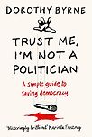 Trust Me, I'm Not A Politician: A Simple Guide to Saving Democracy by Dorothy Byrne