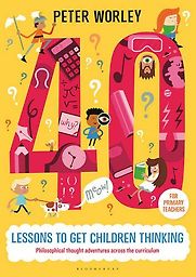 40 Lessons to Get Children Thinking: Philosophical Thought Adventures Across the Curriculum by Peter Worley