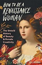 The Best Art Books of 2023 - How to Be a Renaissance Woman: The Untold History of Beauty & Female Creativity by Jill Burke