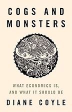 Cogs and Monsters: What Economics Is, and What It Should Be by Diane Coyle Cogs and Monsters: What Economics Is, and What It Should Be by Diane Coyle