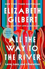 All the Way to the River: Love, Loss, and Liberation by Elizabeth Gilbert All the Way to the River: Love, Loss, and Liberation by Elizabeth Gilbert