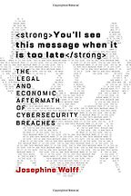 You'll see this message when it is too late: The Legal and Economic Aftermath of Cybersecurity Breaches by Josephine Wolff You'll see this message when it is too late: The Legal and Economic Aftermath of Cybersecurity Breaches by Josephine Wolff