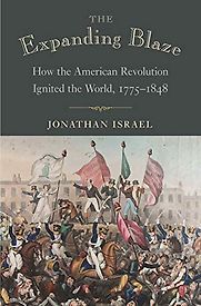 The Expanding Blaze: How the American Revolution Ignited the World, 1775-1848 by Jonathan Israel The Expanding Blaze: How the American Revolution Ignited the World, 1775-1848 by Jonathan Israel
