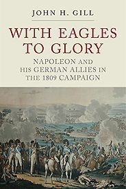 The best books on Napoleon - With Eagles to Glory: Napoleon and His German Allies in the 1809 Campaign by John H Gill