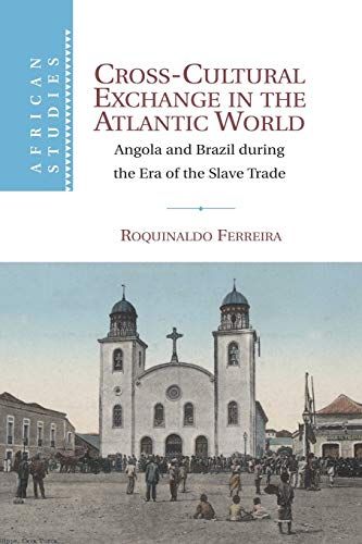 Cross-Cultural Exchange in the Atlantic World: Angola and Brazil during the Era of the Slave Trade by Roquinaldo Ferreira