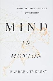 Mind in Motion: How Action Shapes Thought by Barbara Tversky Mind in Motion: How Action Shapes Thought by Barbara Tversky