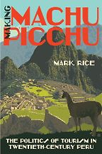 Making Machu Picchu: The Politics of Tourism in Twentieth-Century Peru by Mark Rice Making Machu Picchu: The Politics of Tourism in Twentieth-Century Peru by Mark Rice