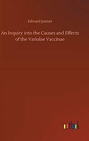An Inquiry Into the Causes and Effects of the Variolae Vaccinae by Edward Jenner An Inquiry Into the Causes and Effects of the Variolae Vaccinae by Edward Jenner