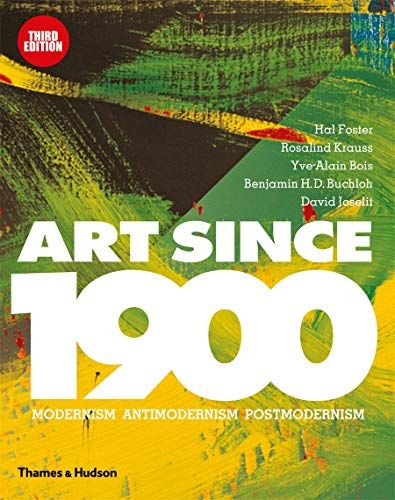 Art Since 1900: Modernism, Antimodernism, Postmodernism by B. H. D. Buchloch, David Joselit, Hal Foster & Rosalind E. Krauss