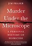 Murder Under the Microscope: A Personal History of Homicide by Jim Fraser