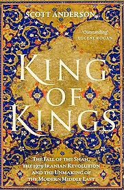 King of Kings: The Fall of the Shah, the 1979 Iranian Revolution and the Unmaking of the Modern Middle East by Scott Anderson King of Kings: The Fall of the Shah, the 1979 Iranian Revolution and the Unmaking of the Modern Middle East by Scott Anderson