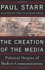 The Creation of the Media: Political Origins of Modern Communications by Paul Starr The Creation of the Media: Political Origins of Modern Communications by Paul Starr