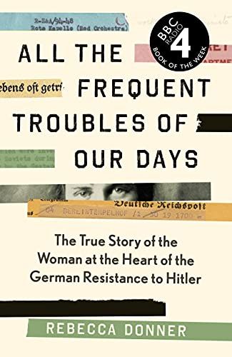 All the Frequent Troubles of Our Days: The True Story of the Woman at the Heart of the German Resistance to Hitler by Rebecca Donner