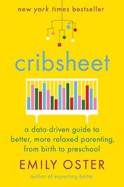 Cribsheet: A Data-Driven Guide to Better, More Relaxed Parenting, from Birth to Preschool by Emily Oster Cribsheet: A Data-Driven Guide to Better, More Relaxed Parenting, from Birth to Preschool by Emily Oster
